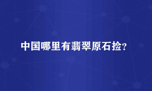中国哪里有翡翠原石捡？