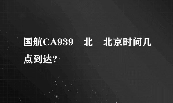 国航CA939 北 北京时间几点到达?