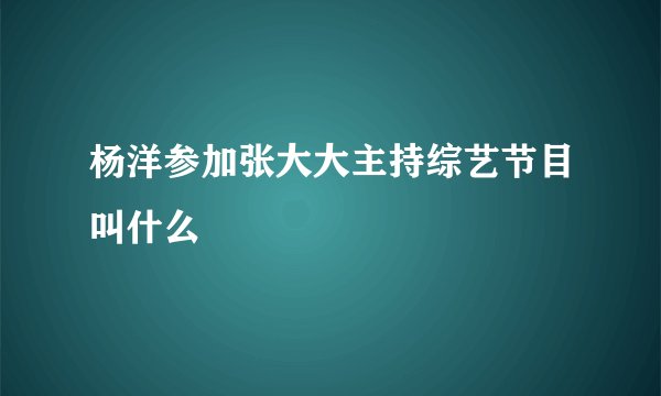 杨洋参加张大大主持综艺节目叫什么