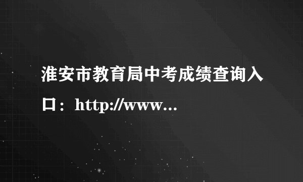 淮安市教育局中考成绩查询入口：http://www.hasjyksy.com/cj/tag.aspx