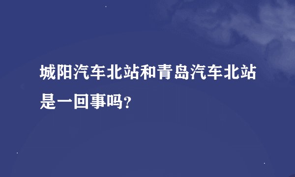 城阳汽车北站和青岛汽车北站是一回事吗？