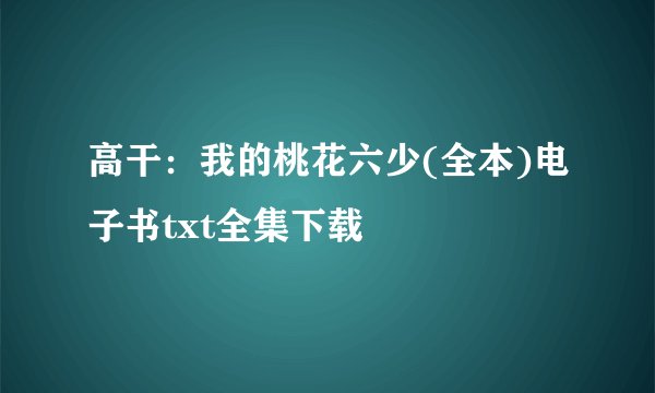 高干：我的桃花六少(全本)电子书txt全集下载