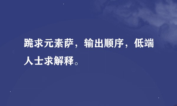 跪求元素萨，输出顺序，低端人士求解释。