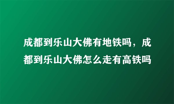 成都到乐山大佛有地铁吗，成都到乐山大佛怎么走有高铁吗