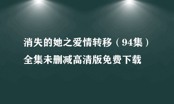 消失的她之爱情转移（94集）全集未删减高清版免费下载
