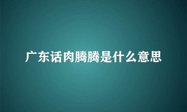 广东话肉腾腾是什么意思
