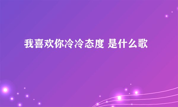 我喜欢你冷冷态度 是什么歌