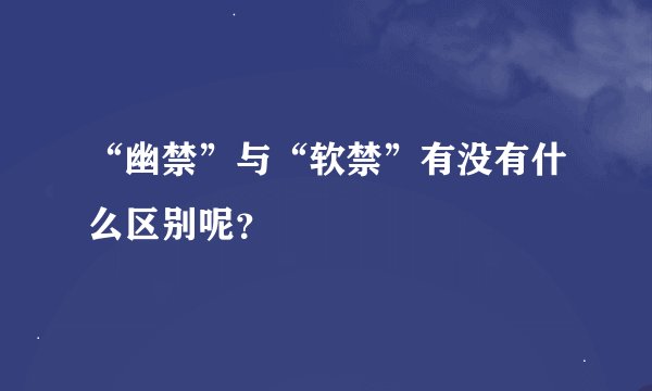 “幽禁”与“软禁”有没有什么区别呢？