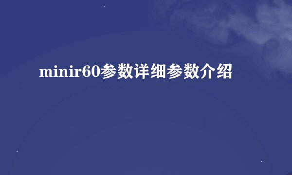 minir60参数详细参数介绍