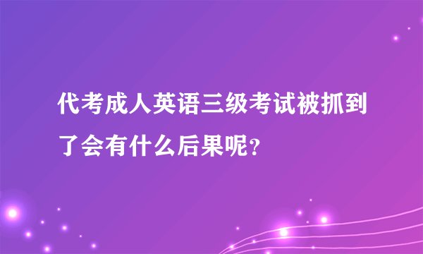 代考成人英语三级考试被抓到了会有什么后果呢？