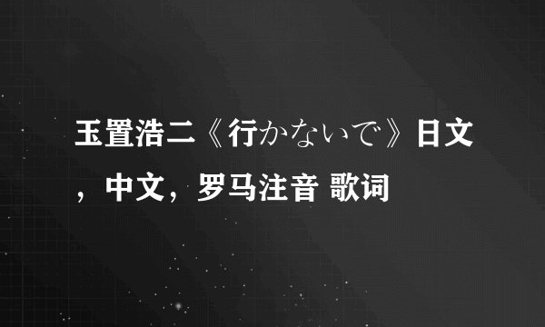 玉置浩二《行かないで》日文，中文，罗马注音 歌词