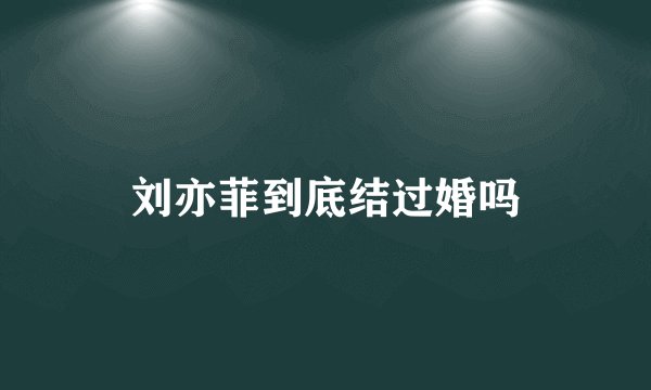 刘亦菲到底结过婚吗