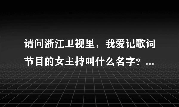 请问浙江卫视里，我爱记歌词节目的女主持叫什么名字？挺漂亮的，能说说她的历史吗？