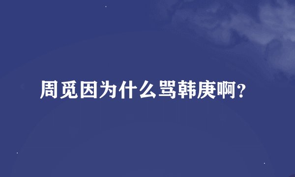 周觅因为什么骂韩庚啊？