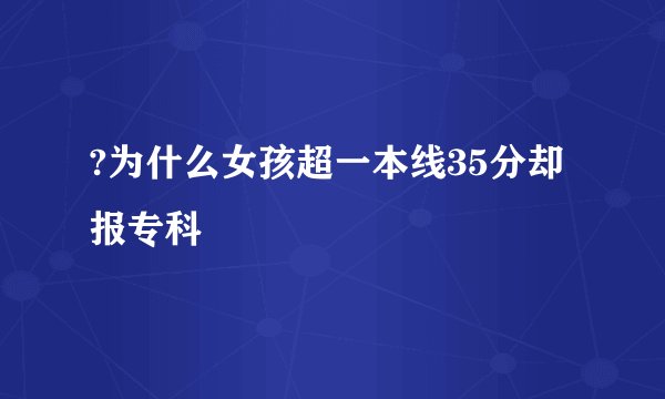 ?为什么女孩超一本线35分却报专科