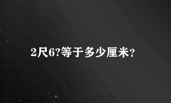 2尺6?等于多少厘米？