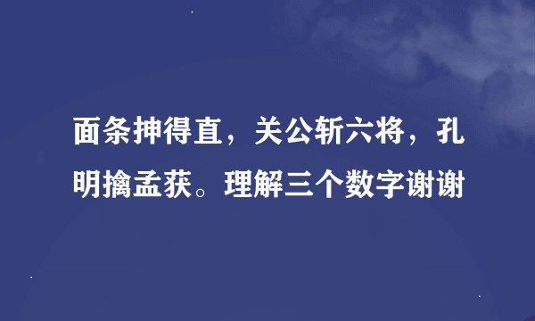 面条抻得直，关公斩六将，孔明擒孟获。理解三个数字谢谢