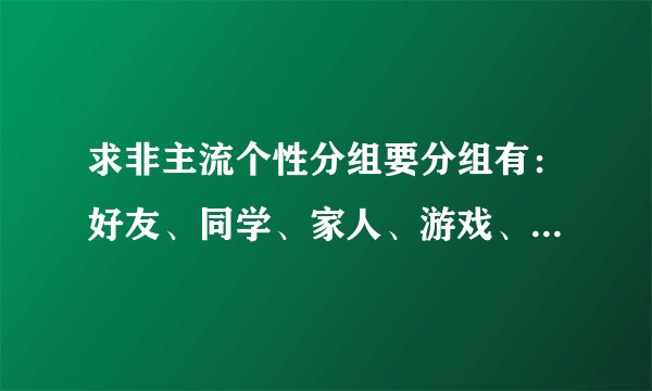 求非主流个性分组要分组有：好友、同学、家人、游戏、好朋友、小朋友
