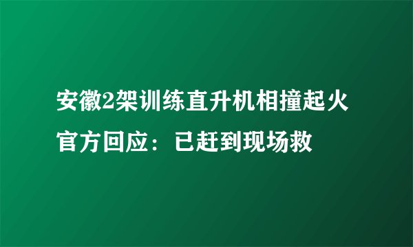安徽2架训练直升机相撞起火 官方回应：已赶到现场救