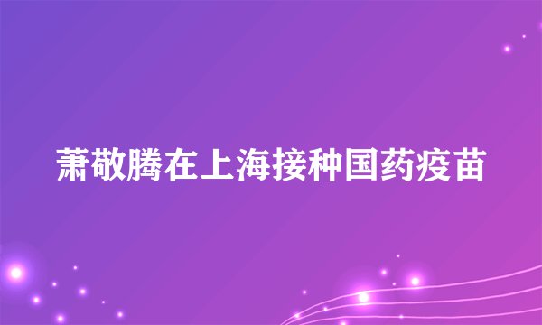 萧敬腾在上海接种国药疫苗