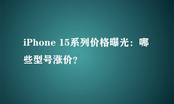 iPhone 15系列价格曝光：哪些型号涨价？
