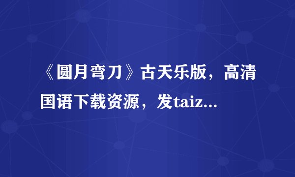 《圆月弯刀》古天乐版，高清国语下载资源，发taiziyunteng新浪.com