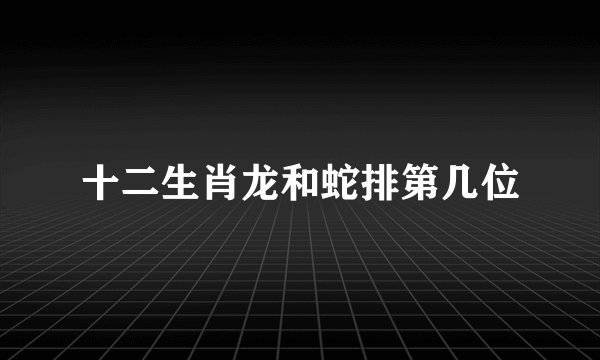 十二生肖龙和蛇排第几位