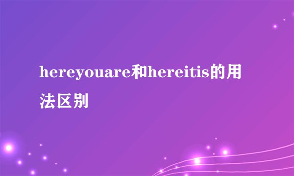 hereyouare和hereitis的用法区别