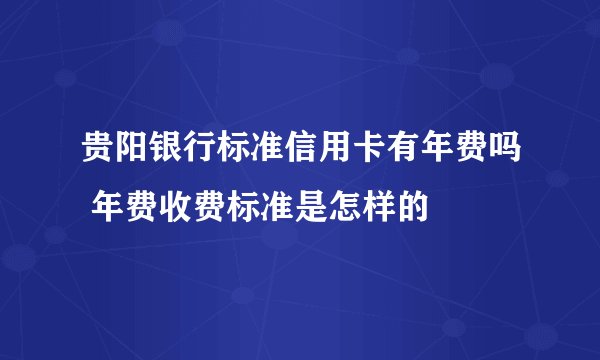 贵阳银行标准信用卡有年费吗 年费收费标准是怎样的