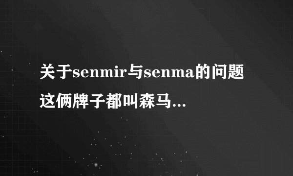 关于senmir与senma的问题这俩牌子都叫森马我快晕了有什么区别啊？