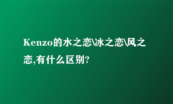 Kenzo的水之恋\冰之恋\风之恋,有什么区别?