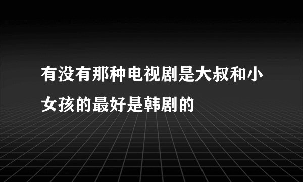有没有那种电视剧是大叔和小女孩的最好是韩剧的