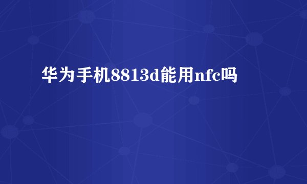 华为手机8813d能用nfc吗