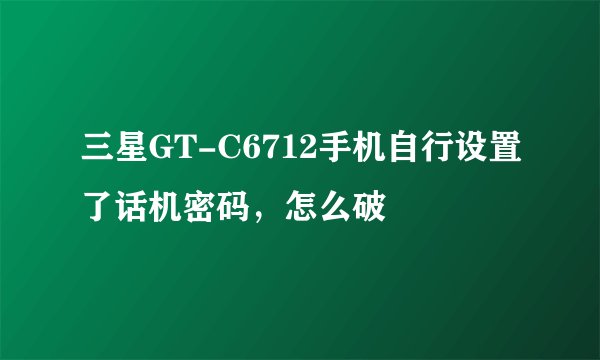 三星GT-C6712手机自行设置了话机密码，怎么破