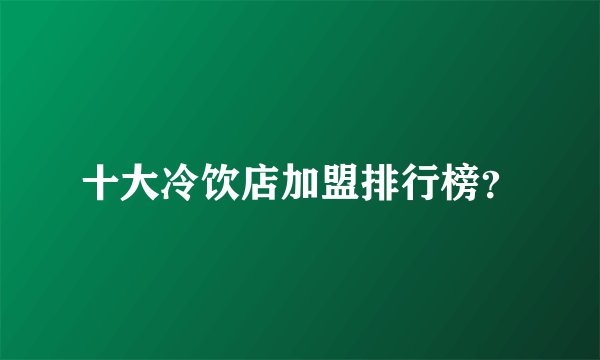 十大冷饮店加盟排行榜？