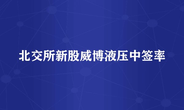 北交所新股威博液压中签率
