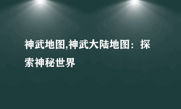 神武地图,神武大陆地图：探索神秘世界