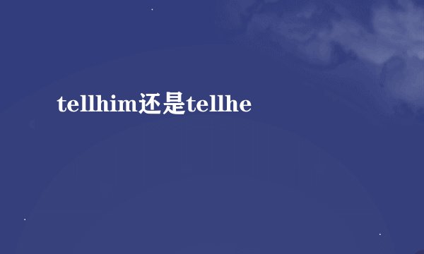 tellhim还是tellhe