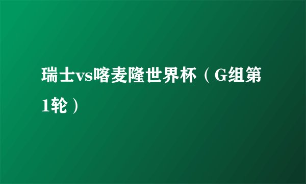 瑞士vs喀麦隆世界杯（G组第1轮）