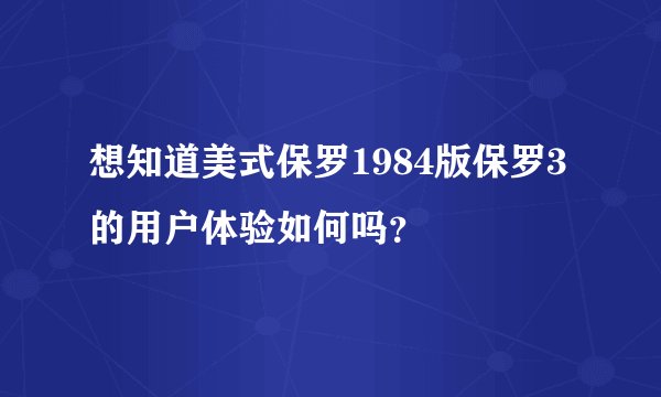 想知道美式保罗1984版保罗3的用户体验如何吗？