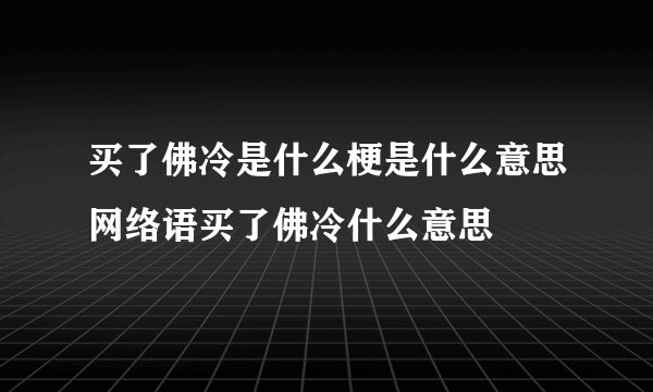 买了佛冷是什么梗是什么意思网络语买了佛冷什么意思