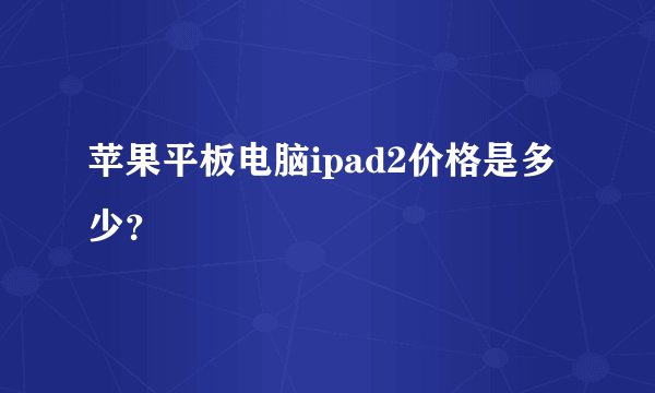苹果平板电脑ipad2价格是多少？
