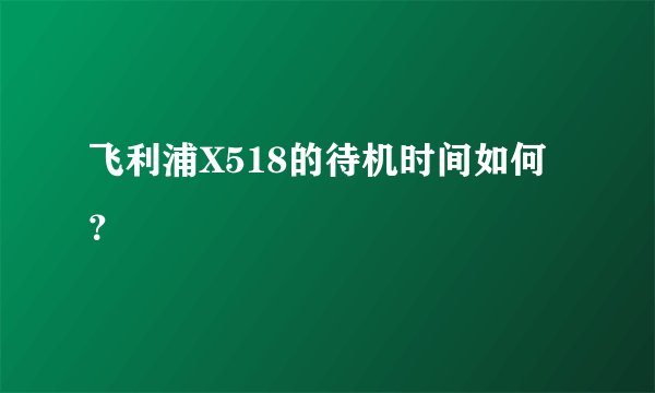 飞利浦X518的待机时间如何？