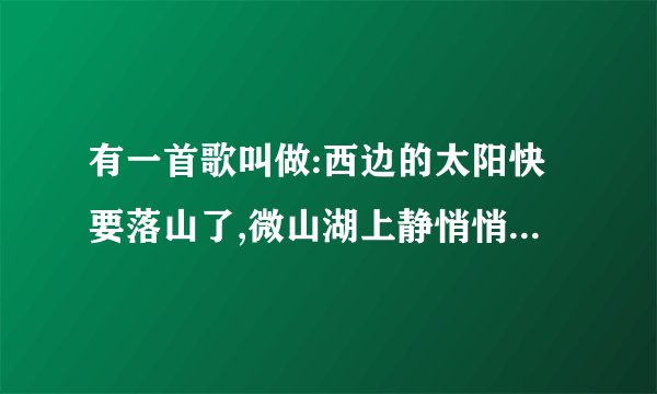 有一首歌叫做:西边的太阳快要落山了,微山湖上静悄悄…歌名叫什么?顺便求几首格命歌曲,军营歌曲~