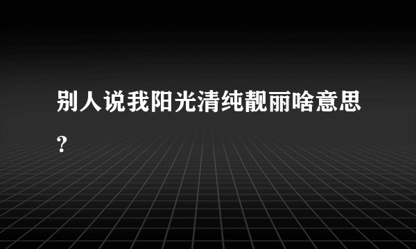 别人说我阳光清纯靓丽啥意思？