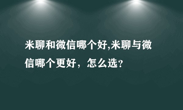 米聊和微信哪个好,米聊与微信哪个更好，怎么选？