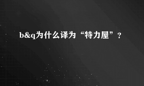 b&q为什么译为“特力屋”？