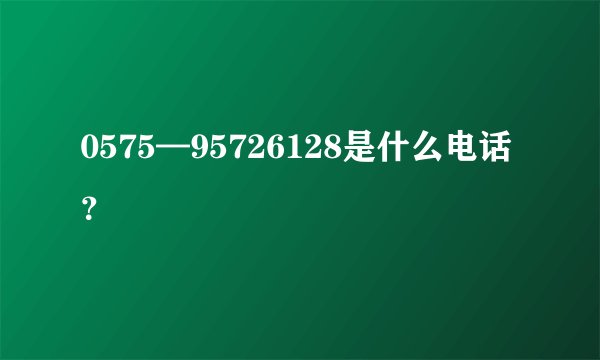 0575—95726128是什么电话？