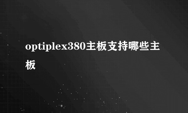 optiplex380主板支持哪些主板