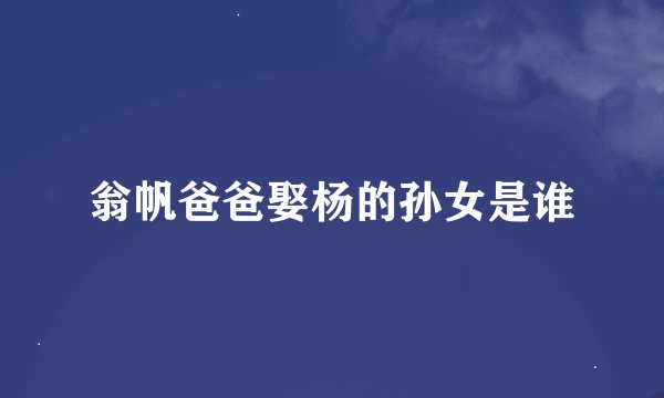 翁帆爸爸娶杨的孙女是谁